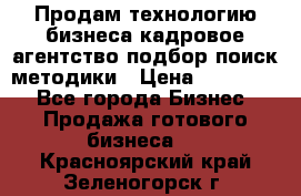 Продам технологию бизнеса кадровое агентство:подбор,поиск,методики › Цена ­ 500 000 - Все города Бизнес » Продажа готового бизнеса   . Красноярский край,Зеленогорск г.